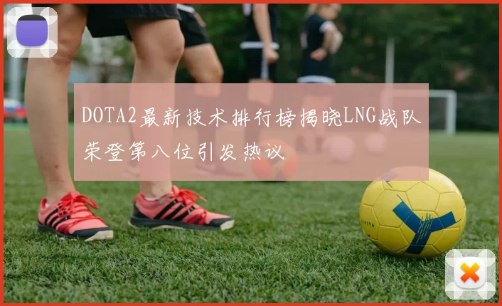 DOTA2最新技术排行榜揭晓LNG战队荣登第八位引发热议
